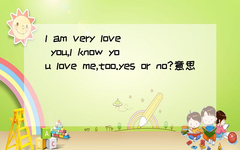 l am very love you,l know you love me,too.yes or no?意思