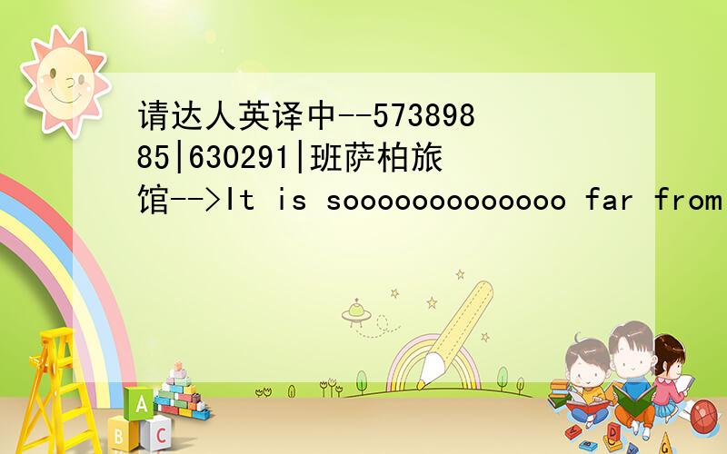 请达人英译中--57389885|630291|班萨柏旅馆-->It is sooooooooooooo far from the airport and city centre.It is better if you manage to speak a little Thai.First of all,I really like the staff who are very responsible and hospitable.Second,I do