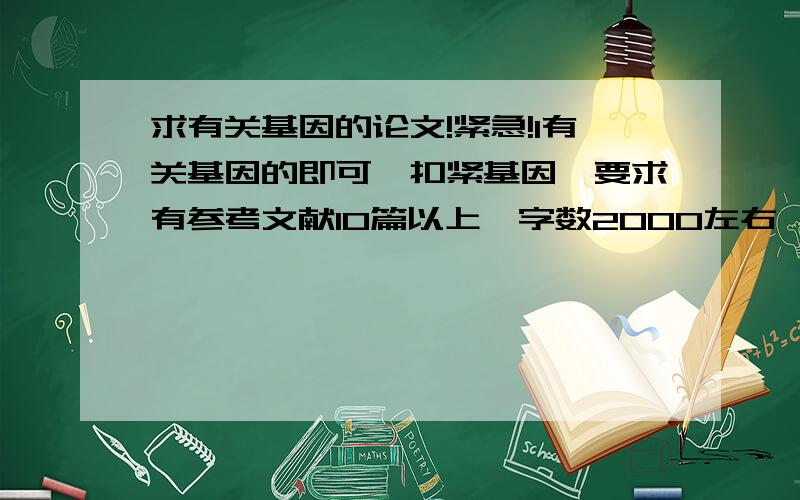 求有关基因的论文!紧急!1有关基因的即可,扣紧基因,要求有参考文献10篇以上,字数2000左右,多也可!紧急.