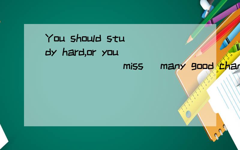 You should study hard,or you _____ (miss) many good chances.