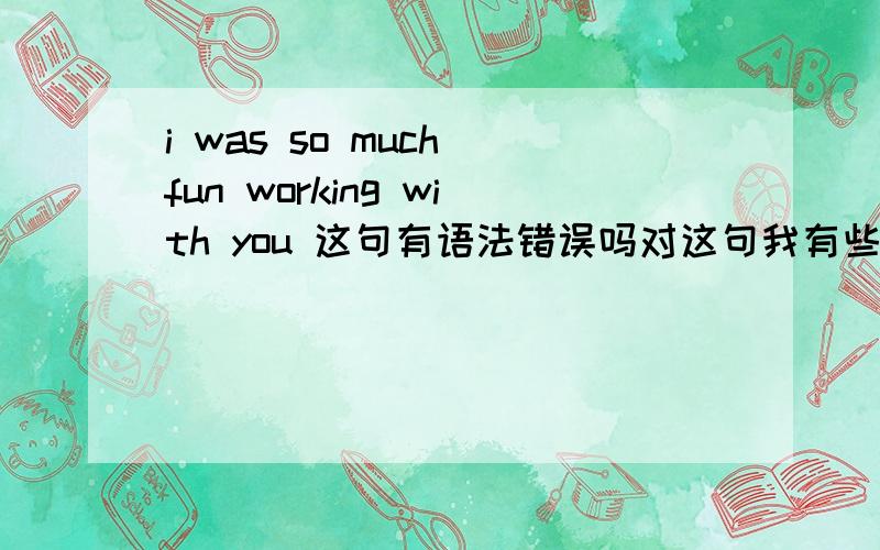 i was so much fun working with you 这句有语法错误吗对这句我有些弄不明白