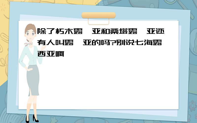 除了朽木露琪亚和桑塔露琪亚还有人叫露琪亚的吗?别说七海露西亚啊