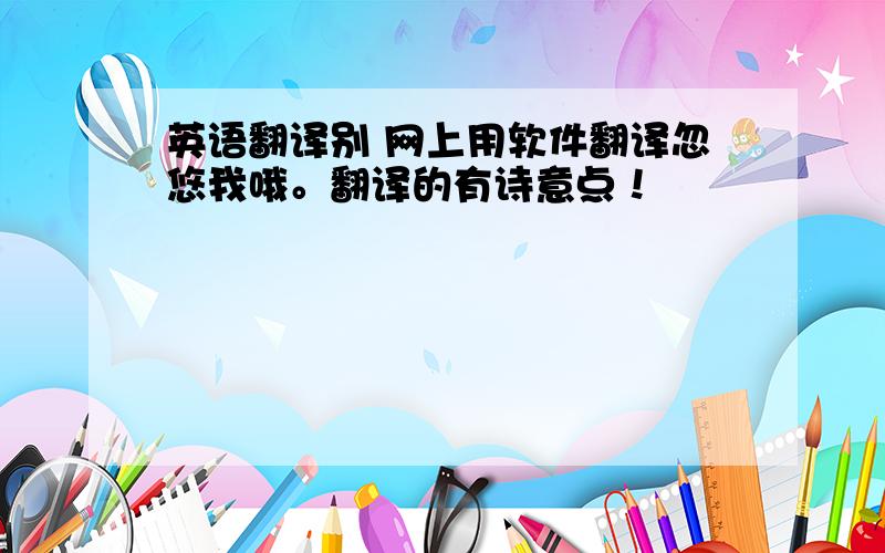 英语翻译别 网上用软件翻译忽悠我哦。翻译的有诗意点！