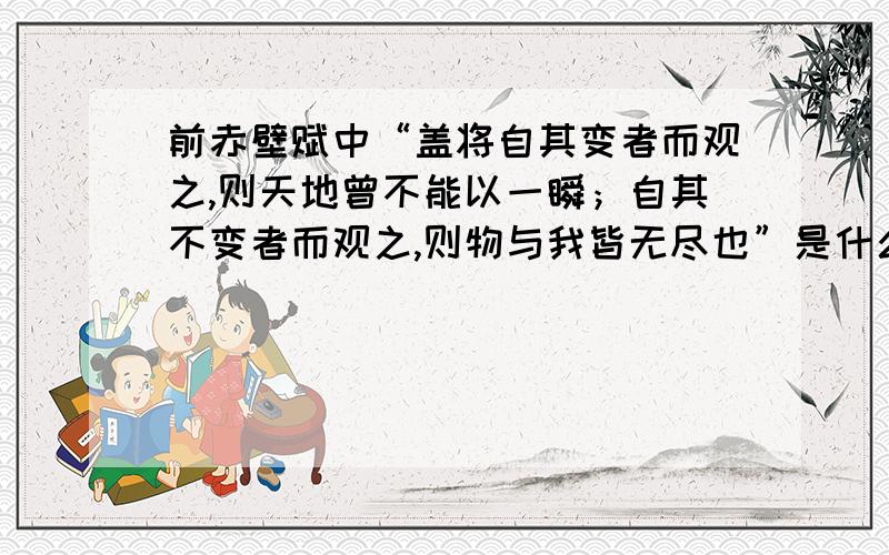 前赤壁赋中“盖将自其变者而观之,则天地曾不能以一瞬；自其不变者而观之,则物与我皆无尽也”是什么意思盖将自其变者而观之,则天地曾不能以一瞬；自其不变者而观之,则物与我皆无尽也