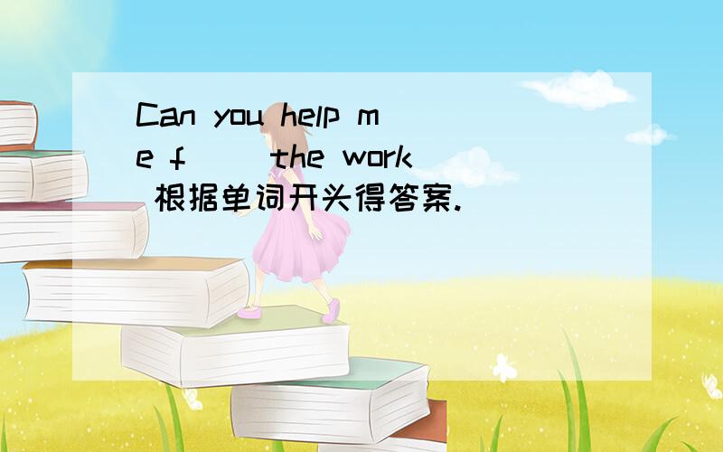 Can you help me f__ the work 根据单词开头得答案.