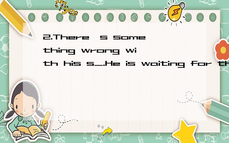 2.There's something wrong with his s_.He is waiting for the doctor.3.The boy l__ down and took a good rest in the sitting room.4.What's the doctor's a__ when you go to him?5.We should keep the b__ of yin and yang.