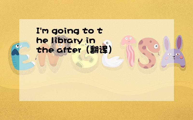 I'm going to the library in the after（翻译）