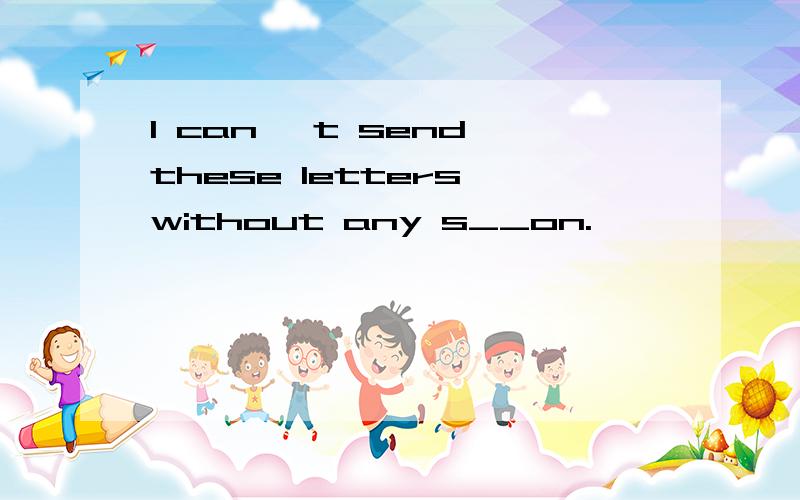 I can 't send these letters without any s__on.