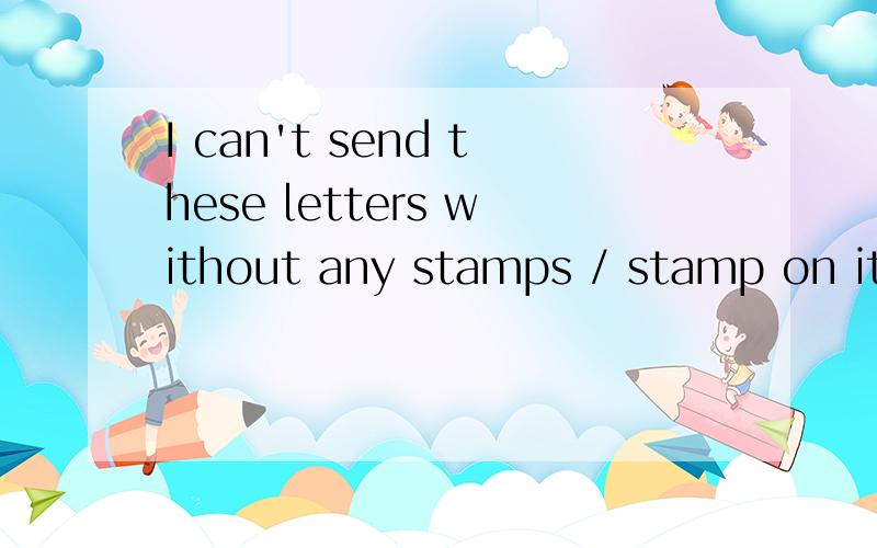 I can't send these letters without any stamps / stamp on it now.用单数还是复数?