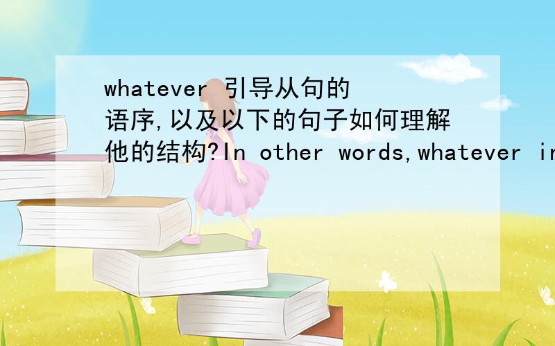 whatever 引导从句的语序,以及以下的句子如何理解他的结构?In other words,whatever inborn differences two people may exhibit in their abilities to memorize,those differences are swamped by how well each person “encodes” the info