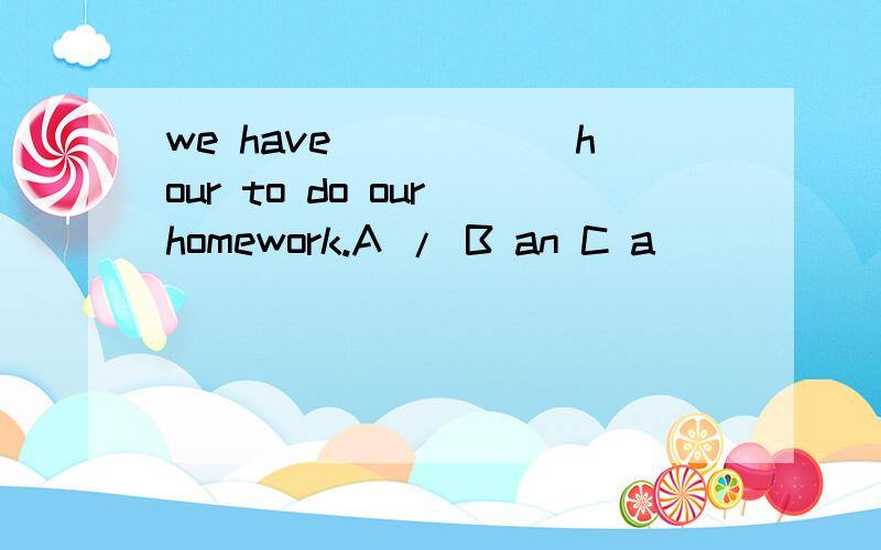 we have______hour to do our homework.A / B an C a﻿