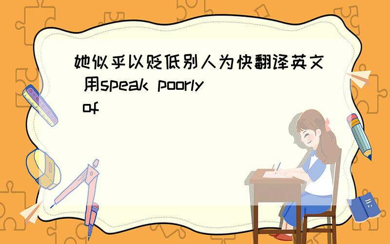 她似乎以贬低别人为快翻译英文 用speak poorly of