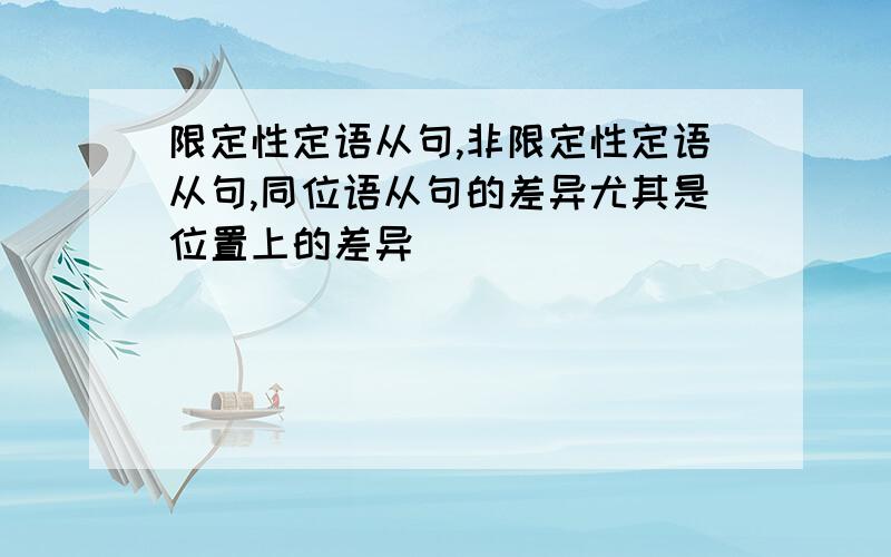 限定性定语从句,非限定性定语从句,同位语从句的差异尤其是位置上的差异