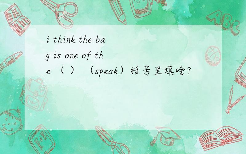 i think the bag is one of the （ ） （speak）括号里填啥?