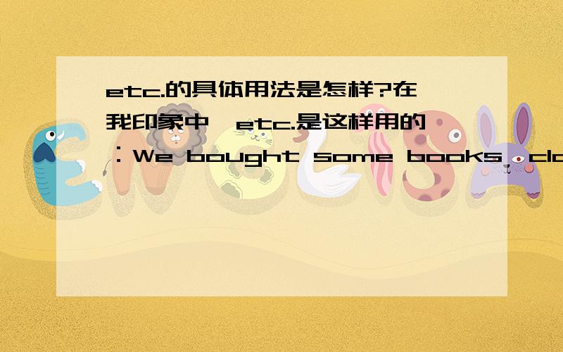 etc.的具体用法是怎样?在我印象中,etc.是这样用的：We bought some books,clothes,etc.I shall appreciate it if you will give me full information regarding this brand,with price,etc.之类,反正etc.的前面从没见过有and,可刚刚