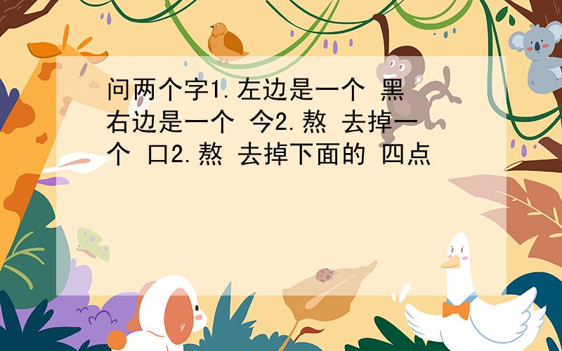 问两个字1.左边是一个 黑 右边是一个 今2.熬 去掉一个 口2.熬 去掉下面的 四点