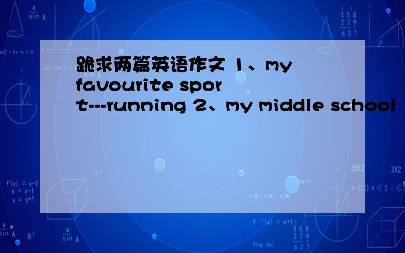 跪求两篇英语作文 1、my favourite sport---running 2、my middle school