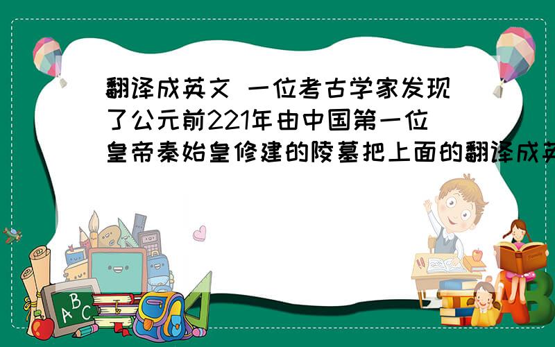 翻译成英文 一位考古学家发现了公元前221年由中国第一位皇帝秦始皇修建的陵墓把上面的翻译成英文