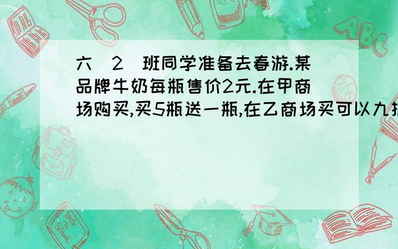 六（2）班同学准备去春游.某品牌牛奶每瓶售价2元.在甲商场购买,买5瓶送一瓶,在乙商场买可以九折优惠,全班46人,要给每位同学准备一瓶这样的牛奶,该去哪家商场比较合算?为什么?（46人哦!