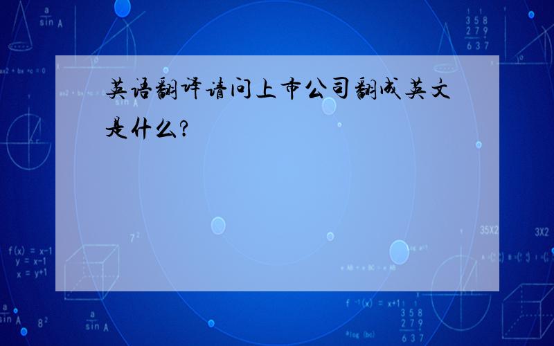 英语翻译请问上市公司翻成英文是什么?