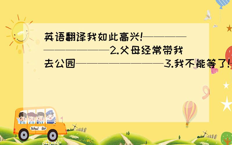 英语翻译我如此高兴!——————————2.父母经常带我去公园————————3.我不能等了!————————4.李小姐每天要花大约两小时备课————————