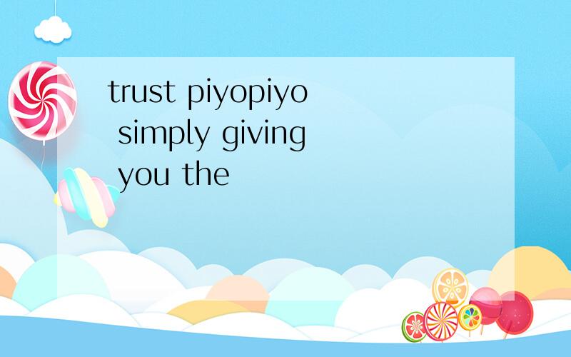 trust piyopiyo simply giving you the