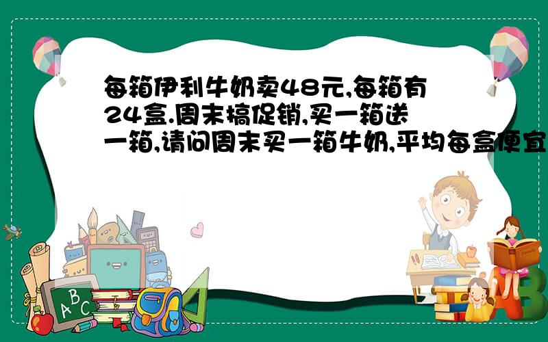 每箱伊利牛奶卖48元,每箱有24盒.周末搞促销,买一箱送一箱,请问周末买一箱牛奶,平均每盒便宜多少钱?你还能