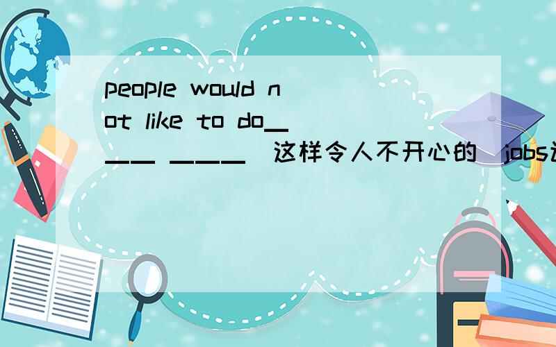 people would not like to do▁▁▁ ▁▁▁（这样令人不开心的）jobs该填什么,