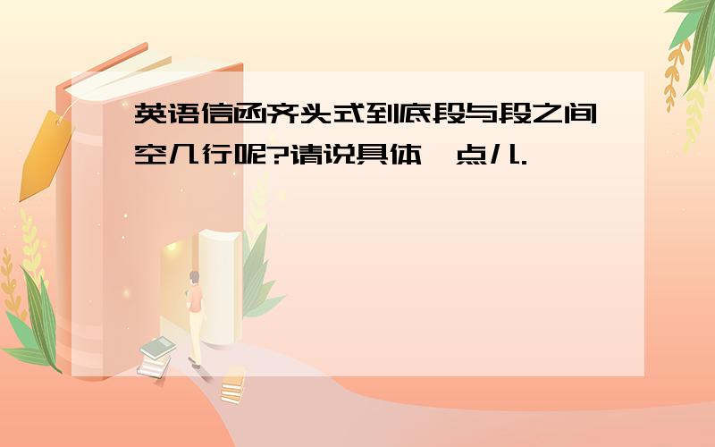 英语信函齐头式到底段与段之间空几行呢?请说具体一点儿.