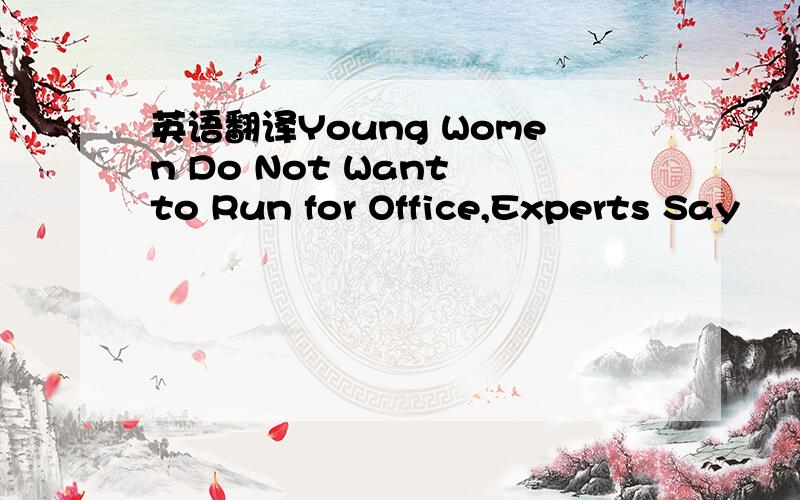 英语翻译Young Women Do Not Want to Run for Office,Experts Say