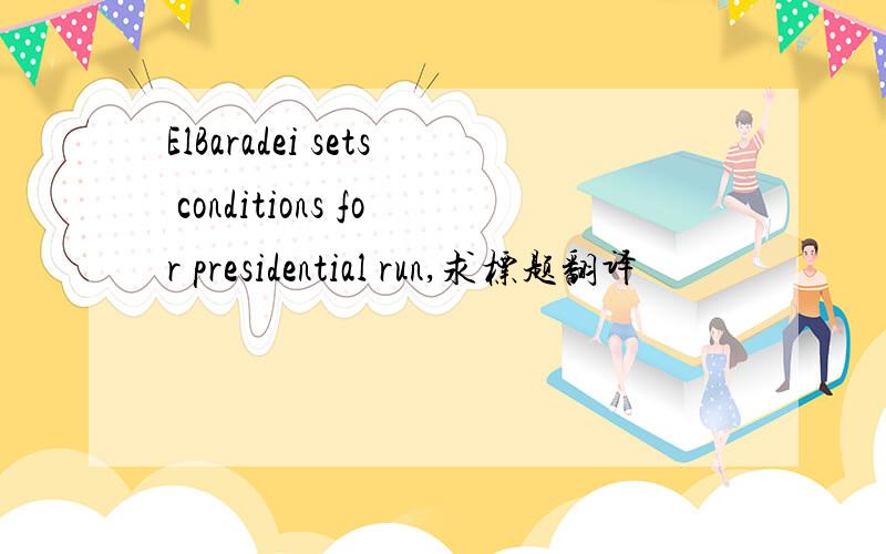 ElBaradei sets conditions for presidential run,求标题翻译