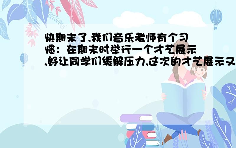 快期末了,我们音乐老师有个习惯：在期末时举行一个才艺展示,好让同学们缓解压力,这次的才艺展示又是由我操办,能不能帮我写一下主持词呢?特别是开头和结尾的!（四个主持人,请用甲乙丙