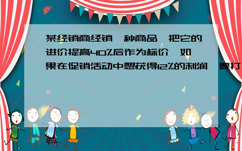 某经销商经销一种商品,把它的进价提高40%后作为标价,如果在促销活动中想获得12%的利润,要打几折出售要方程的解法,