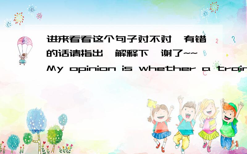 进来看看这个句子对不对,有错的话请指出,解释下,谢了~~My opinion is whether a training class or family teacher is needed just depends.请问有语病吗?有语病的话请更正,解释下这一类表语从句的用法,谢了