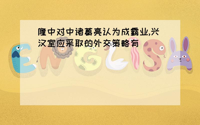 隆中对中诸葛亮认为成霸业,兴汉室应采取的外交策略有