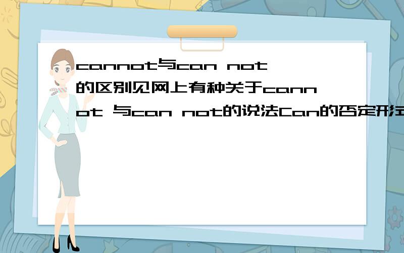 cannot与can not的区别见网上有种关于cannot 与can not的说法Can的否定形式是什么?Can’t.没错.如果不缩写是什么?Can not.错了.应该是cannot,一个词,而不是分开两个词.“这个错误我以前也犯过不计其