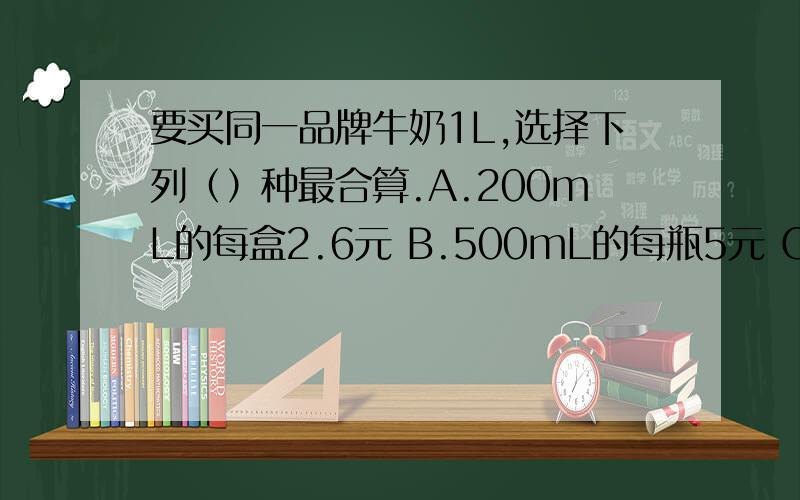 要买同一品牌牛奶1L,选择下列（）种最合算.A.200mL的每盒2.6元 B.500mL的每瓶5元 C.1L的每桶9.7元