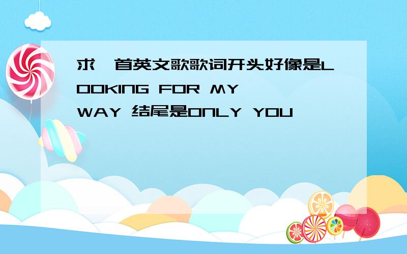 求一首英文歌歌词开头好像是LOOKING FOR MY WAY 结尾是ONLY YOU