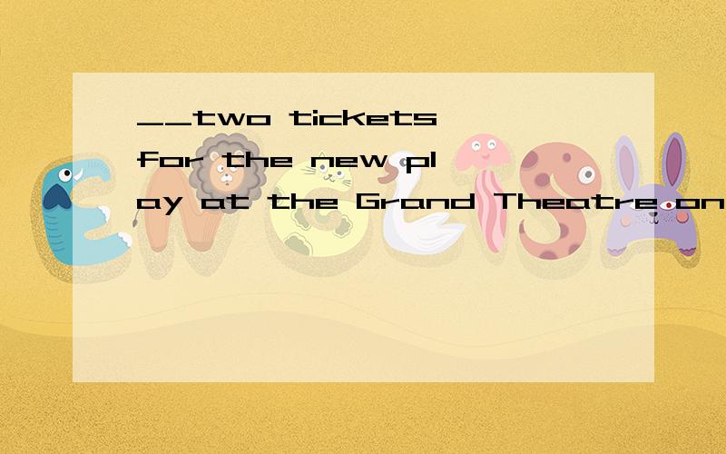 __two tickets for the new play at the Grand Theatre on saturday .shall we go and see it tonight