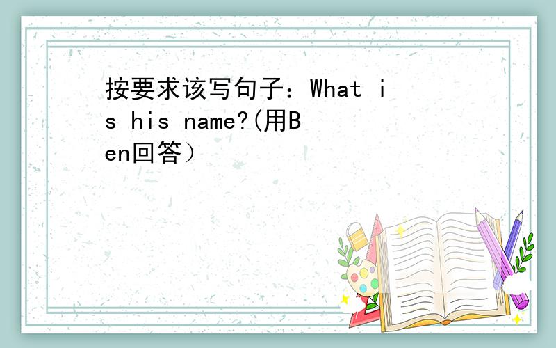 按要求该写句子：What is his name?(用Ben回答）