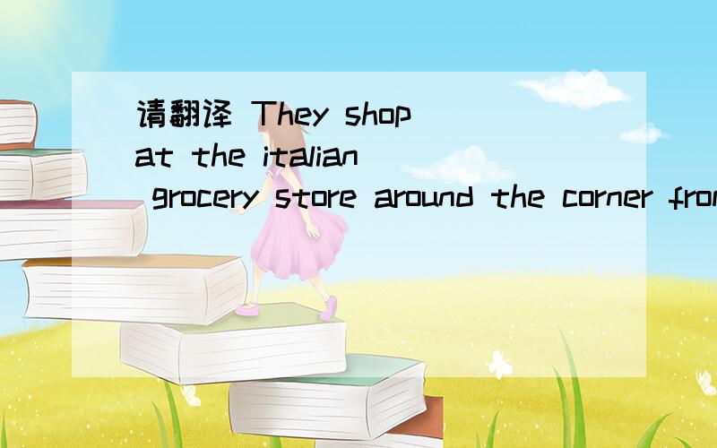 请翻译 They shop at the italian grocery store around the corner from their apartment building