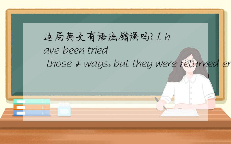 这局英文有语法错误吗?I have been tried those 2 ways,but they were returned error 404 and the UEI have beentried those 2 ways,but they were returned error 404 and the UE can pop toast.,