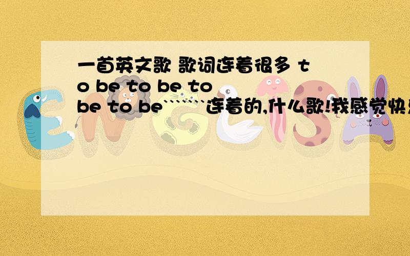 一首英文歌 歌词连着很多 to be to be to be to be```````连着的,什么歌!我感觉快乐大本营好像放过 很多 to be to be to be to be```````连着的 我实在找不到