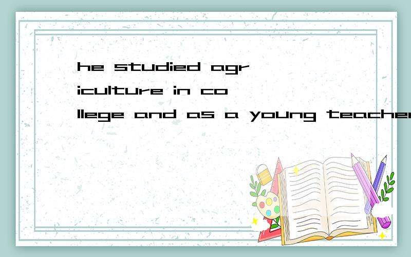 he studied agriculture in college and as a young teacher he began experiments in crop breeding.翻译