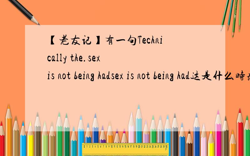 【老友记】有一句Technically the.sex is not being hadsex is not being had这是什么时态?什么时候用?