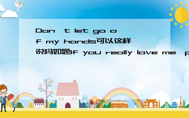 Don't let go of my hands可以这样说吗如题If you really love me,please don't go out of the hands which you hold tightly.如果这样说,是不是还是感觉很怪啊