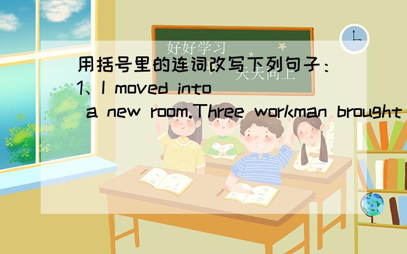 用括号里的连词改写下列句子：1、I moved into a new room.Three workman brought my things upstairs.(When)2、There were several cases of clothes.There were hundreds of books.(not only…but …as well)3、The pile was as high as the celin