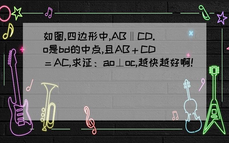 如图,四边形中,AB‖CD.o是bd的中点,且AB＋CD＝AC,求证：ao⊥oc,越快越好啊!