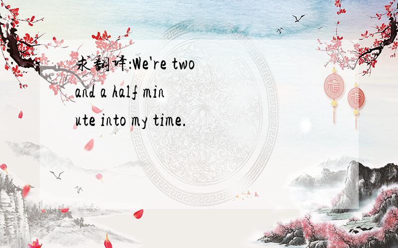 求翻译：We're two and a half minute into my time.