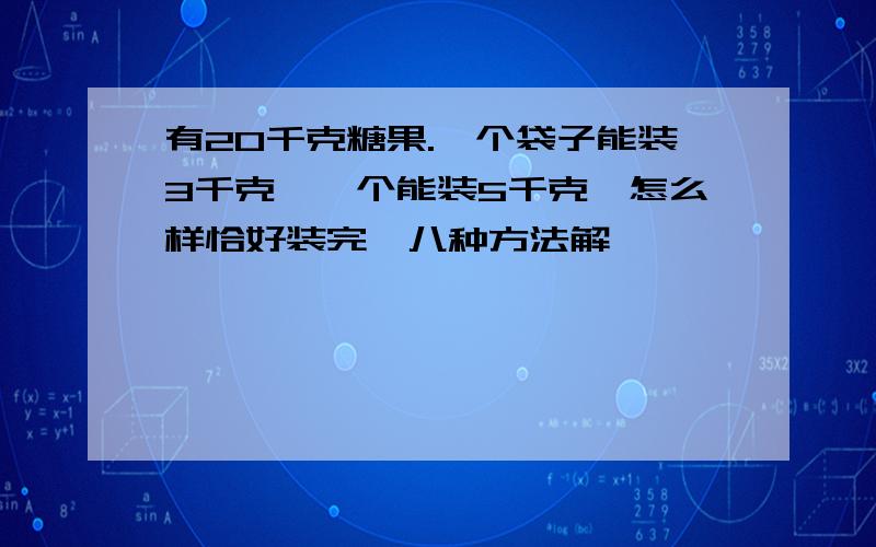 有20千克糖果.一个袋子能装3千克,一个能装5千克,怎么样恰好装完,八种方法解